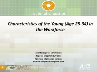 Characteristics of the Young (Age 25-34) in
the Workforce
Atlanta Regional Commission
Regional Snapshot: July 2013
For more information contact:
mcarnathan@atlantaregional.com
 