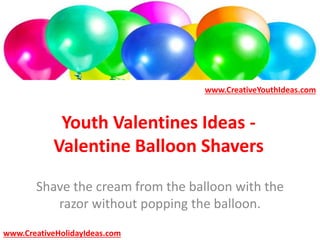 Youth Valentines Ideas -
Valentine Balloon Shavers
Shave the cream from the balloon with the
razor without popping the balloon.
www.CreativeYouthIdeas.com
www.CreativeHolidayIdeas.com
 