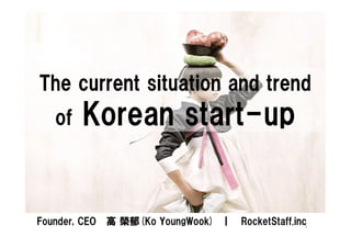 The current situation and trend
   of    Korean start-up
                start-


Founder, CEO   高 榮郁(Ko YoungWook) ｜   RocketStaff.inc1
 