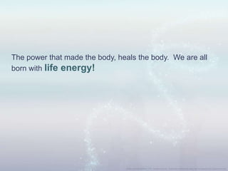 The power that made the body, heals the body. We are all
born with life energy!
 