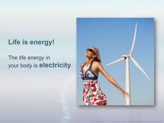 Life is energy!
The life energy in
your body is electricity.
 