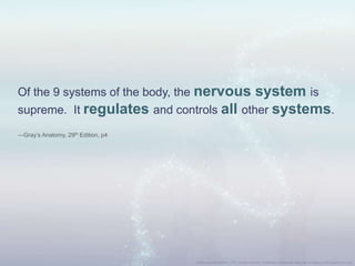 Of the 9 systems of the body, the nervous system is
supreme. It regulates and controls all other systems.
—Gray‟s Anatomy, 29th Edition, p4
 