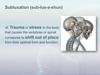 Subluxation (sub-lux-a-shun)
df. Trauma or stress to the body
that causes the vertebrae or spinal
curvatures to shift out of place
from their optimal form and function.
 
