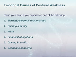 Emotional Causes of Postural Weakness
Raise your hand if you experience and of the following…
1. Marriage/personal relationships
2. Raising a family
3. Work
4. Financial obligations
5. Driving in traffic
6. Economic concerns
 
