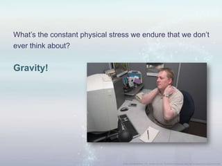 What‟s the constant physical stress we endure that we don‟t
ever think about?
Gravity!
 
