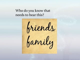 Who do you know that
needs to hear this?
 