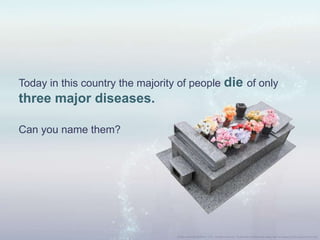 Today in this country the majority of people die of only
three major diseases.
Can you name them?
 