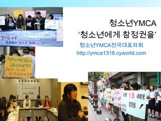청소ƄYѰ䴡
‘청소년에게 참정권을’
 청소ƄYѰ䴡전국대표자회
http://ymca1318.cyworld.com
 