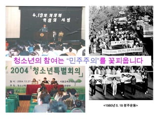 청소년의 참여는 “민주주의”를 꽃피웁니다




               <1980년 5. 18 광주운동>
 