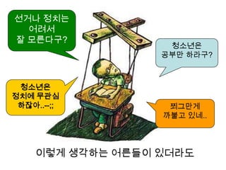 선거나 정치는
  어려서
잘 모른다구?
                   청소년은
                  공부만 하라구?



 청소년은
정치에 무관심
 하잖아..--;;         쬐그만게
                  까불고 있네..




    이렇게 생각하는 어른들이 있더라도
 