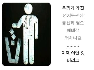 우리가 가진
정치무관심
불신과 혐오
 패배감
귀차니즘
 ………
이제 이런 것
 버리고
 