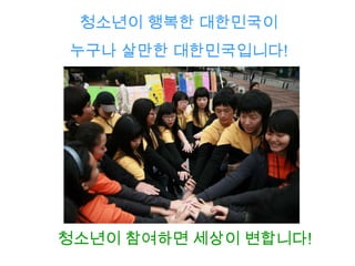 청소년이 행복한 대한민국이
누구나 살만한 대한민국입니다!




청소년이 참여하면 세상이 변합니다!
 