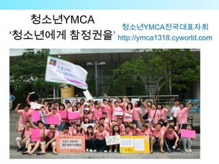 청소ƄYѰ䴡
              청소ƄYѰ䴡전국대표자회
‘청소년에게 참정권을’ http://ymca1318.cyworld.com
 