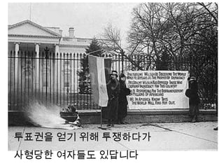 투표권을 얻기 위해 투쟁하다가
사형당한 여자들도 있답니다
 
