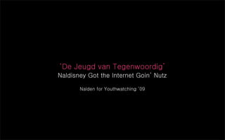 ‘De Jeugd van Tegenwoordig’
Naldisney Got the Internet Goin’ Nutz
Nalden for Youthwatching ‘09
 
