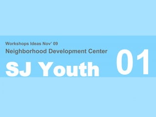 01
Workshops Ideas Nov’ 09
Neighborhood Development Center
SJ Youth
 