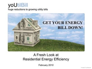GET YOUR ENERGY
                  BILL DOWN!




      A Fresh Look at
Residential Energy Efficiency
         February 2010
                                Private & Confidential
 