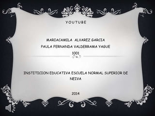 Y O U T U B E
MARIACAMILA ALVAREZ GARCIA
PAULA FERNANDA VALDERRAMA YAGUE
1001
INSTITICION EDUCATIVA ESCUELA NORMAL SUPERIOR DE
NEIVA
2014
 