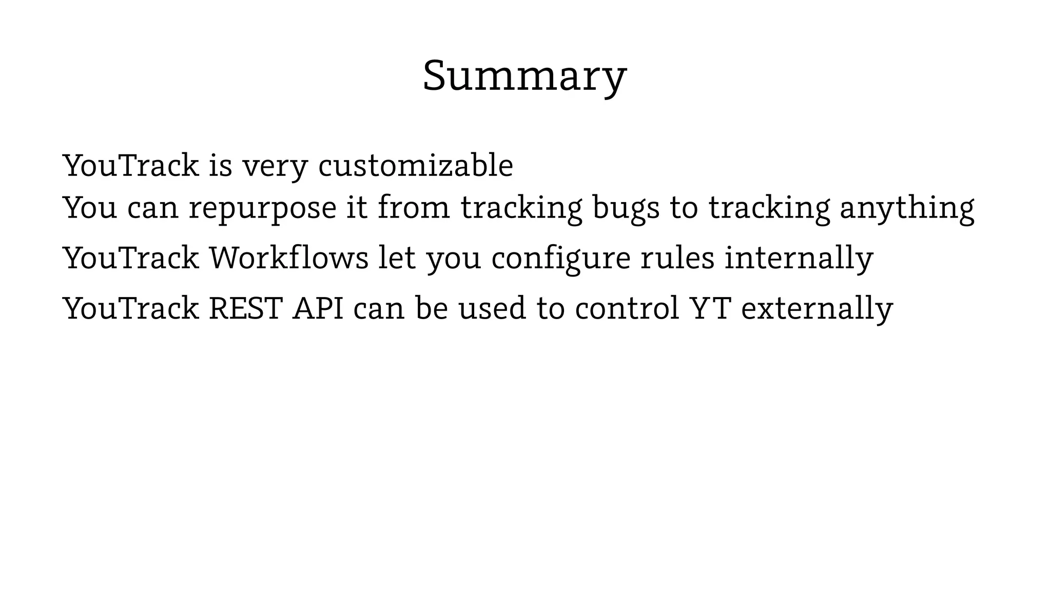 Summary
YouTrack is very customizable
You can repurpose it from tracking bugs to tracking anything
YouTrack Workflows let you configure rules internally
YouTrack REST API can be used to control YT externally

 