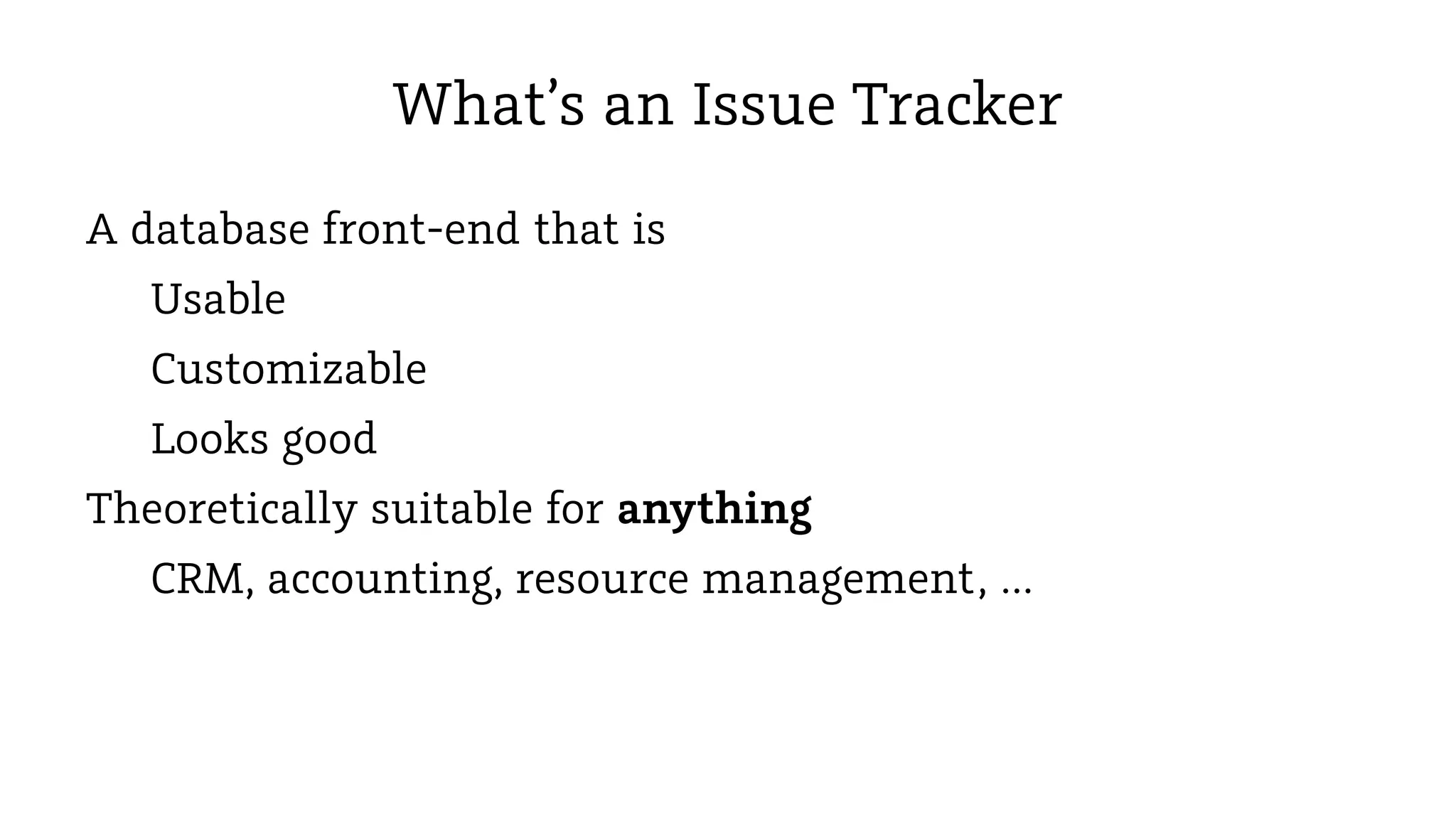 What’s an Issue Tracker
A database front-end that is
Usable
Customizable
Looks good
Theoretically suitable for anything
CRM, accounting, resource management, …

 