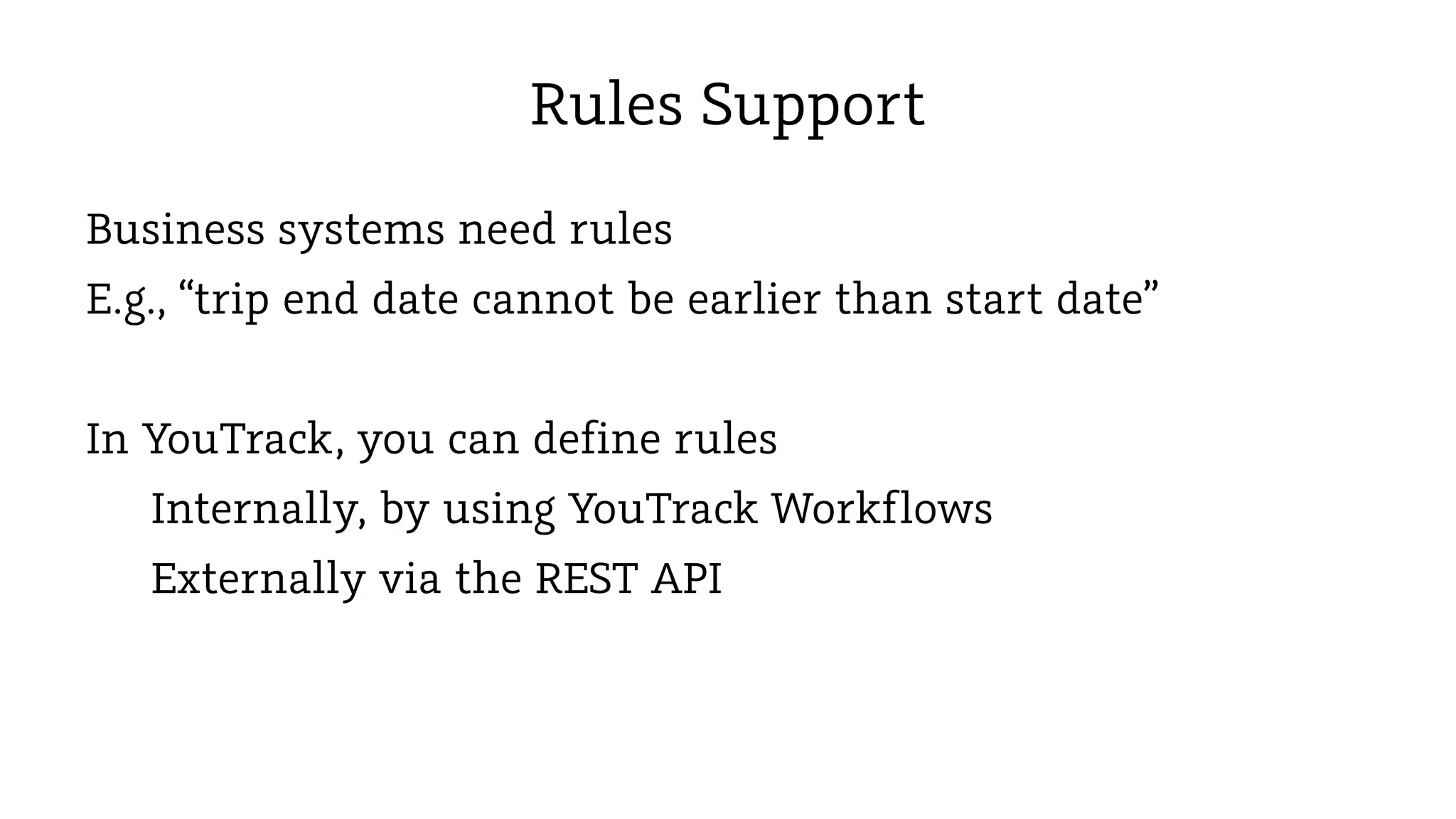 Rules Support
Business systems need rules
E.g., “trip end date cannot be earlier than start date”
In YouTrack, you can define rules
Internally, by using YouTrack Workflows
Externally via the REST API

 