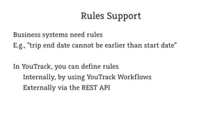 Rules Support
Business systems need rules
E.g., “trip end date cannot be earlier than start date”
In YouTrack, you can define rules
Internally, by using YouTrack Workflows
Externally via the REST API

 