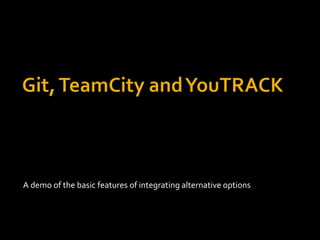 Git, TeamCity and YouTRACK A demo of the basic features of integrating alternative options 