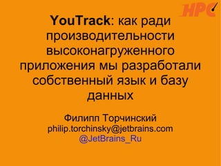 YouTrack: как ради
производительности
высоконагруженного
приложения мы разработали
собственный язык и базу
данных
Филипп Торчинский
philip.torchinsky@jetbrains.com
@JetBrains_Ru
 
