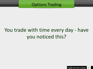 You trade with time every day - have
you noticed this?
1
Options Trading
 