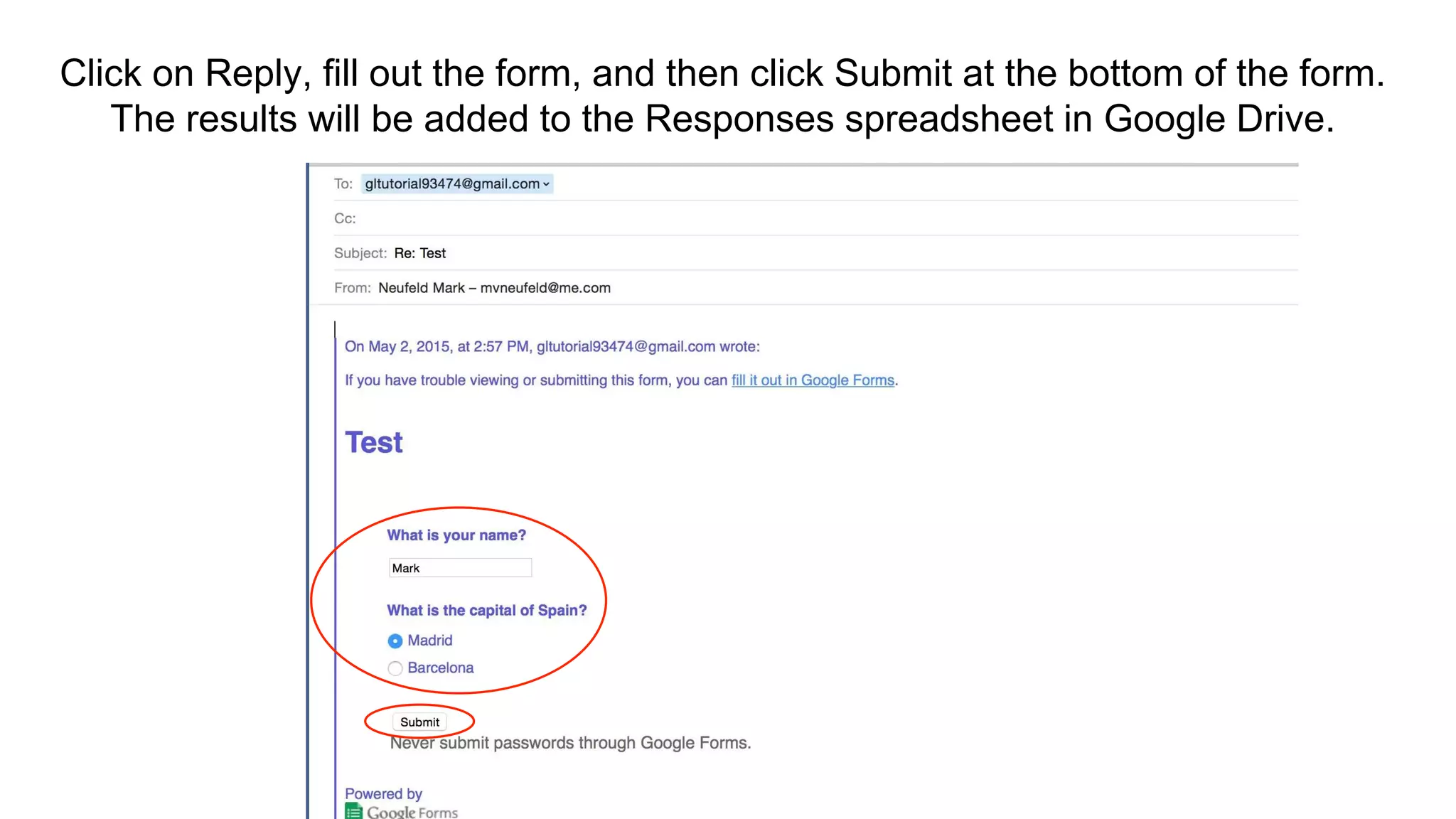Click on Reply, fill out the form, and then click Submit at the bottom of the form.
The results will be added to the Responses spreadsheet in Google Drive.
 