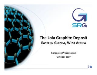 0
The Lola Graphite Deposit
EASTERN GUINEA, WEST AFRICA
Corporate Presentation
October 2017
 