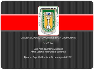 UNIVERSIDAD AUTÓNOMA DE BAJA CALIFORNIA  YouTube  Luis Alan Quintana Jacquez Alma Valeria Valenzuela Sánchez  Tijuana, Baja California a 04 de mayo del 2011 