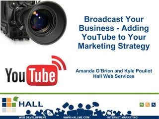 Broadcast Your Business - Adding YouTube to Your Marketing Strategy Amanda O'Brien and Kyle Pouliot Hall Web Services 
