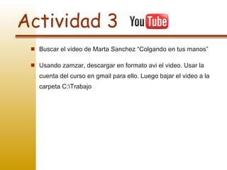 Actividad 3 Buscar el video de Marta Sanchez “Colgando en tus manos”  Usando zamzar, descargar en formato avi el video. Usar la cuenta del curso en gmail para ello. Luego bajar el video a la carpeta C:\Trabajo 