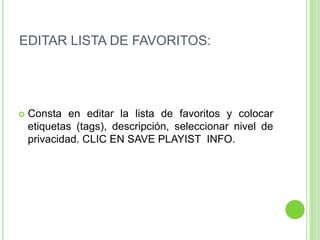 EDITAR LISTA DE FAVORITOS:Consta en editar la lista de favoritos y colocar etiquetas (tags), descripción, seleccionar nivel de privacidad. CLIC EN SAVE PLAYIST  INFO.