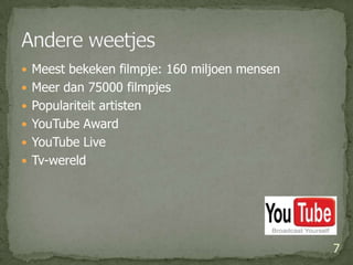 Meest bekeken filmpje: 160 miljoen mensenMeer dan 75000 filmpjesPopulariteit artistenYouTubeAwardYouTube LiveTv-wereld7Andere weetjes