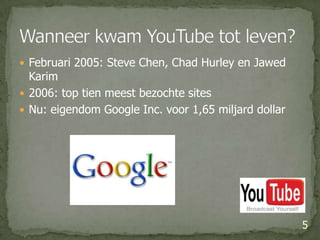 Februari 2005: SteveChen, Chad Hurley en JawedKarim2006: top tien meest bezochte sitesNu: eigendom Google Inc. voor 1,65 miljard dollar 5Wanneer kwam YouTube tot leven?