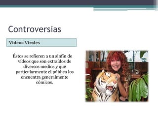 ControversiasVideos ViralesÉstos se refieren a un sinfín de vídeos que son extraídos de diversos medios y que particularmente el público los encuentra generalmente cómicos.