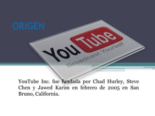 ORIGENYouTube Inc. fue fundada por Chad Hurley, Steve Chen y Jawed Karim en febrero de 2005 en San Bruno, California.