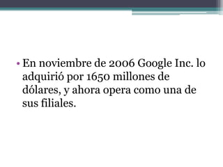 En noviembre de 2006 Google Inc. lo adquirió por 1650 millones de dólares, y ahora opera como una de sus filiales.