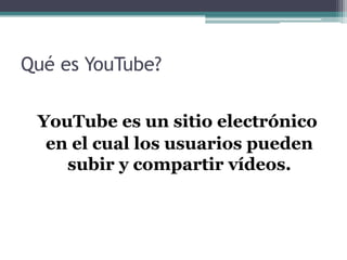 Qué es YouTube?YouTube es un sitio electrónico en el cual los usuarios pueden subir y compartir vídeos. 