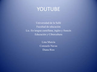 YOUTUBE Universidad de la Sallé Facultad de educación Lic. En lengua castellana, ingles y francés Educación y Cibercultura Lina Murcia Consuelo Navas Diana Ríos 
