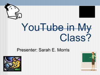 YouTube in My Class? Presenter: Sarah E. Morris 