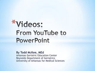 Videos:From YouTube to PowerPoint By Todd McKee, MEdArkansas Geriatric Education CenterReynolds Department of Geriatrics University of Arkansas for Medical Sciences 