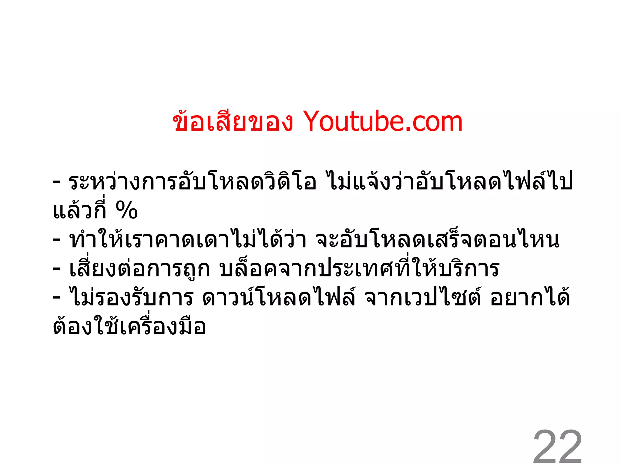 ข้อเสียของ  Youtube.com -  ระหว่างการอับโหลดวิดิโอ ไม่แจ้งว่าอับโหลดไฟล์ไปแล้วกี่  % -  ทำให้เราคาดเดาไม่ได้ว่า จะอับโหลดเสร็จตอนไหน -  เสี่ยงต่อการถูก บล็อคจากประเทศที่ให้บริการ ไม่รองรับการ ดาวน์โหลดไฟล์ จากเวปไซต์ อยากได้ต้องใช้เครื่องมือ 