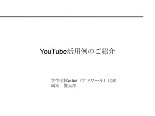YouTube活用例のご紹介 学生団体adoir（アドワール）代表　 岡本　俊太郎 