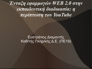 Ένταξη εφαρμογών WEB 2.0 στην εκπαιδευτική διαδικασία: η περίπτωση του YouTube Ευστράτιος Διαμαντής Καθ/τής Πληρ/κής Δ.Ε. (ΠΕ19) 