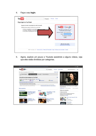 4.   Faça o seu login.




5.   Agora, explore um pouco o Youtube assistindo a alguns vídeos, veja
     que eles estão divididos por categorias.
 