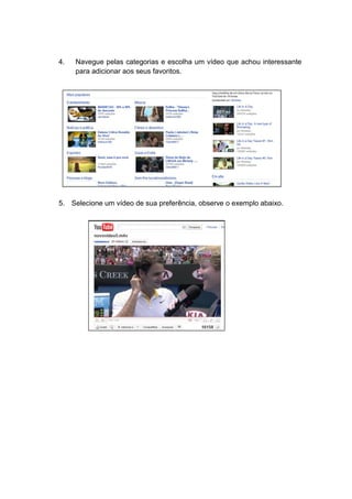 4.   Navegue pelas categorias e escolha um vídeo que achou interessante
     para adicionar aos seus favoritos.




5. Selecione um vídeo de sua preferência, observe o exemplo abaixo.
 