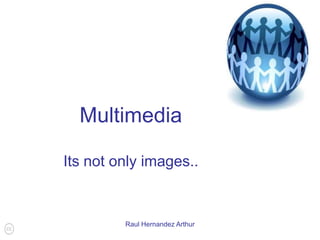 Multimedia Its not only images.. Raul Hernandez Arthur 